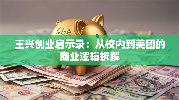 王兴创业启示录：从校内到美团的商业逻辑拆解