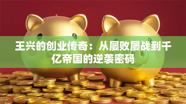 王兴的创业传奇：从屡败屡战到千亿帝国的逆袭密码