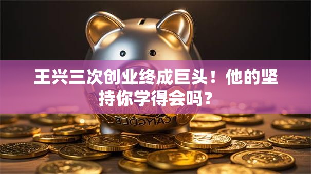 王兴三次创业终成巨头！他的坚持你学得会吗？