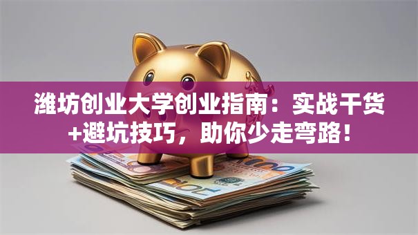 潍坊创业大学创业指南：实战干货+避坑技巧，助你少走弯路！
