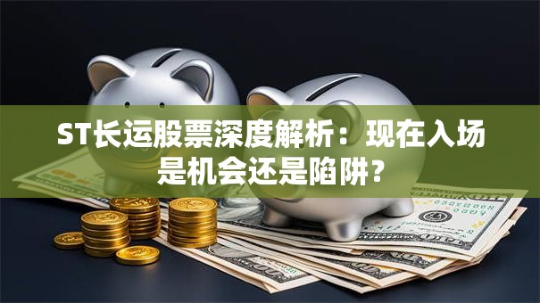 ST长运股票深度解析：现在入场是机会还是陷阱？