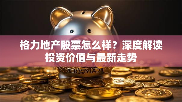 格力地产股票怎么样？深度解读投资价值与最新走势