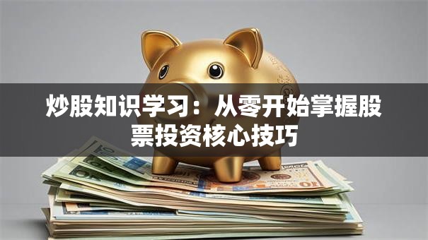 炒股知识学习：从零开始掌握股票投资核心技巧