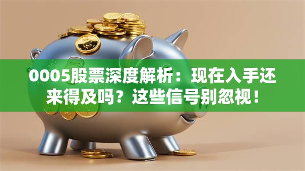 0005股票深度解析：现在入手还来得及吗？这些信号别忽视！