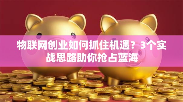 物联网创业如何抓住机遇？3个实战思路助你抢占蓝海