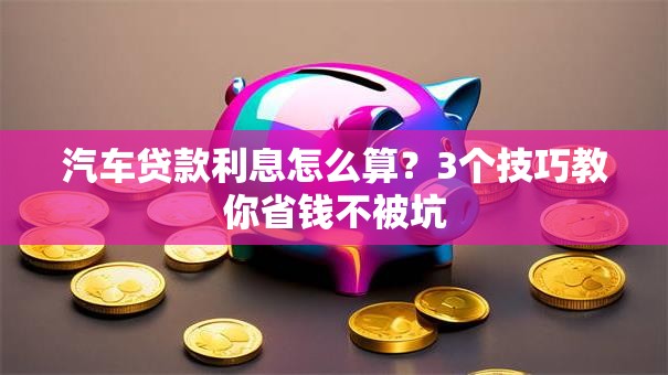 汽车贷款利息怎么算？3个技巧教你省钱不被坑