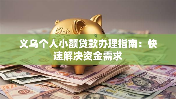 义乌个人小额贷款办理指南：快速解决资金需求