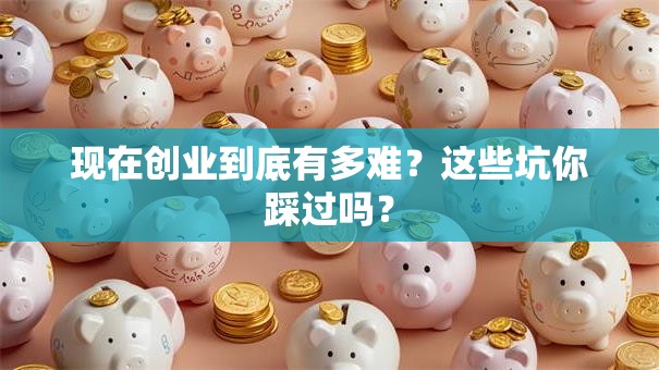 现在创业到底有多难？这些坑你踩过吗？