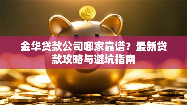 金华贷款公司哪家靠谱？最新贷款攻略与避坑指南