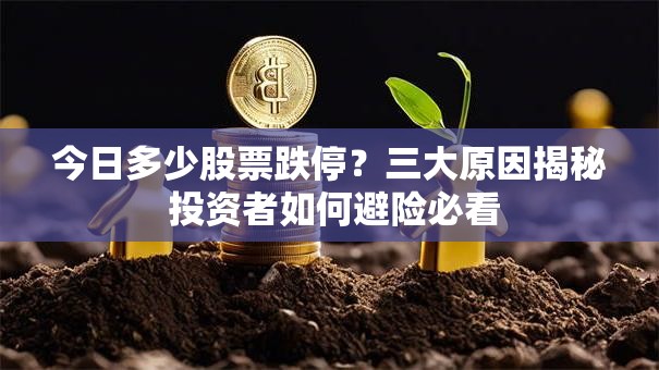 今日多少股票跌停？三大原因揭秘 投资者如何避险必看