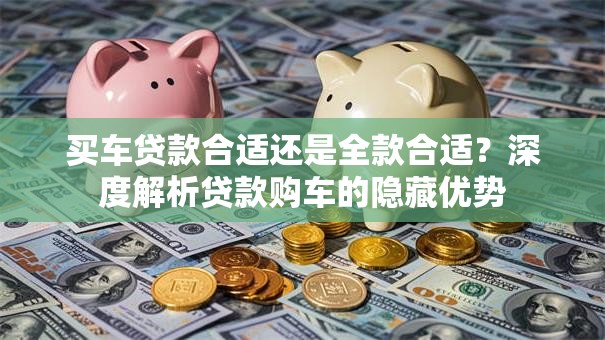 买车贷款合适还是全款合适？深度解析贷款购车的隐藏优势