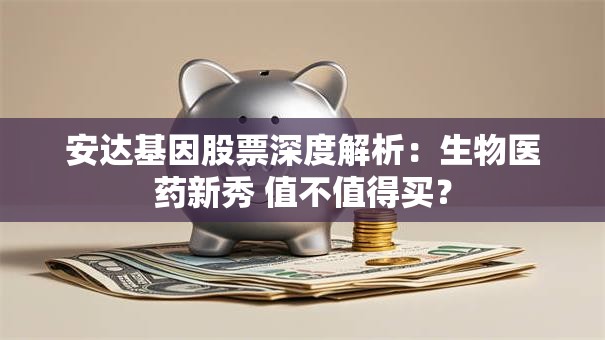 安达基因股票深度解析：生物医药新秀 值不值得买？