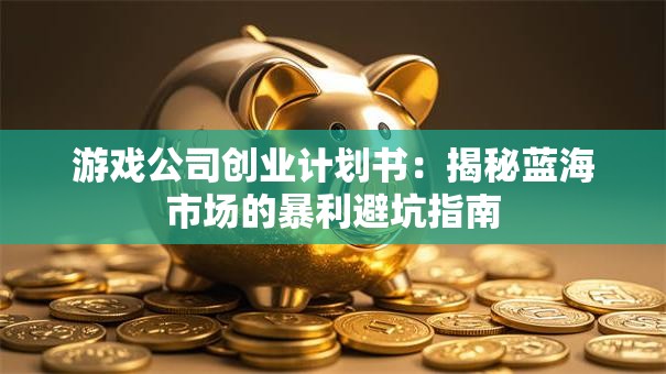 游戏公司创业计划书：揭秘蓝海市场的暴利避坑指南