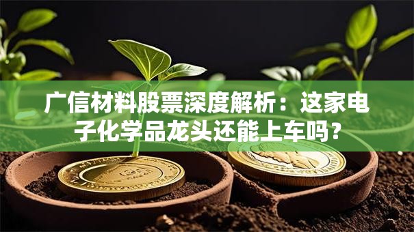 广信材料股票深度解析：这家电子化学品龙头还能上车吗？