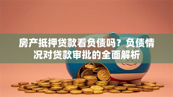 房产抵押贷款看负债吗？负债情况对贷款审批的全面解析