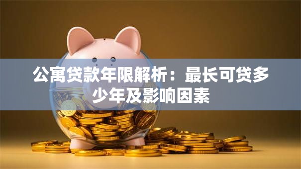 公寓贷款年限解析：最长可贷多少年及影响因素