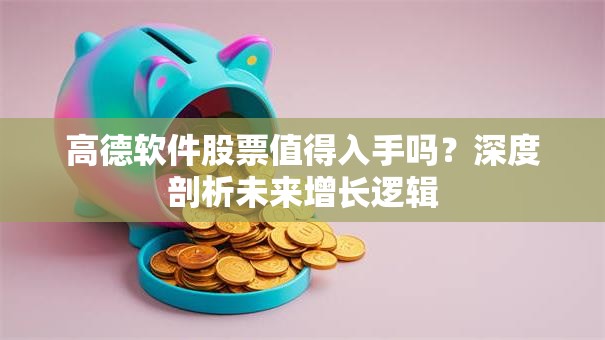高德软件股票值得入手吗？深度剖析未来增长逻辑