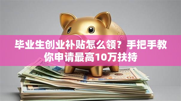 毕业生创业补贴怎么领？手把手教你申请最高10万扶持