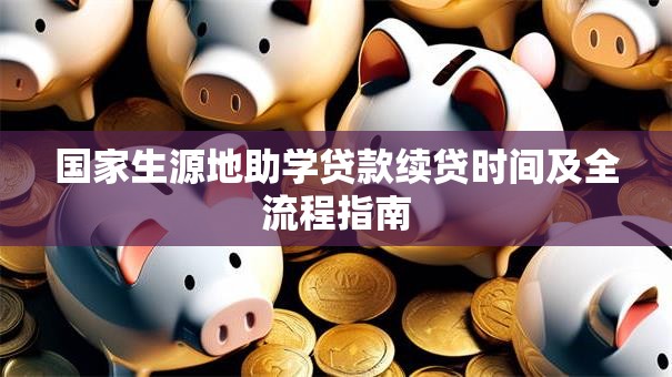 国家生源地助学贷款续贷时间及全流程指南