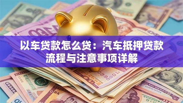 以车贷款怎么贷：汽车抵押贷款流程与注意事项详解
