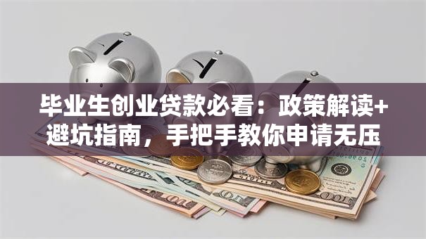 毕业生创业贷款必看：政策解读+避坑指南，手把手教你申请无压力！