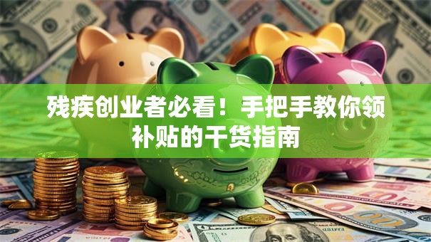 残疾创业者必看！手把手教你领补贴的干货指南