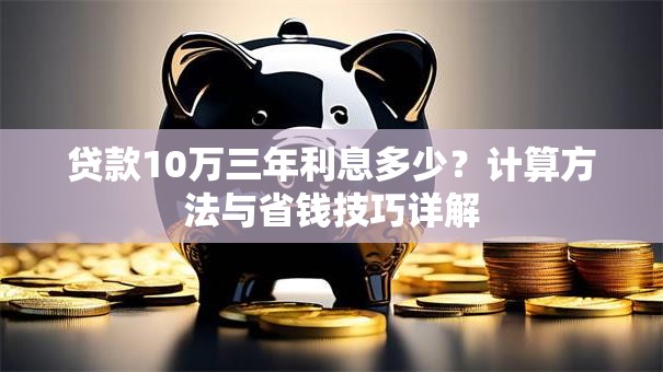 贷款10万三年利息多少？计算方法与省钱技巧详解