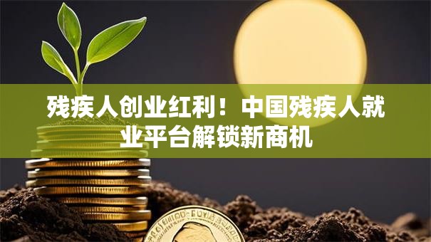 残疾人创业红利！中国残疾人就业平台解锁新商机
