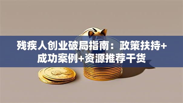 残疾人创业破局指南：政策扶持+成功案例+资源推荐干货