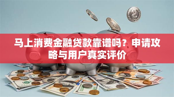 马上消费金融贷款靠谱吗？申请攻略与用户真实评价