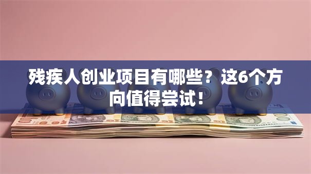 残疾人创业项目有哪些？这6个方向值得尝试！