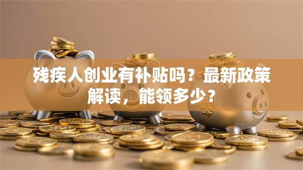 残疾人创业有补贴吗？最新政策解读，能领多少？