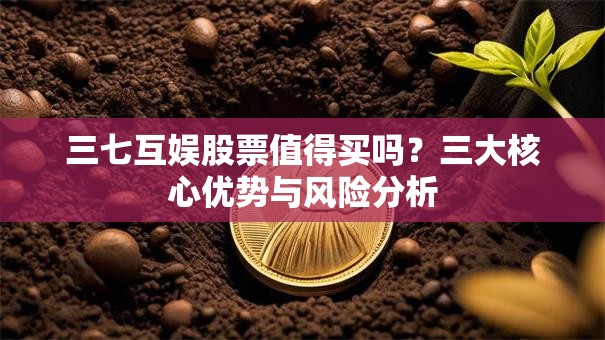 三七互娱股票值得买吗？三大核心优势与风险分析