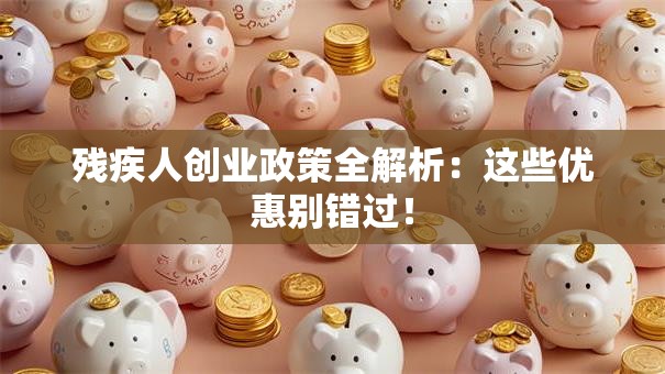 残疾人创业政策全解析：这些优惠别错过！