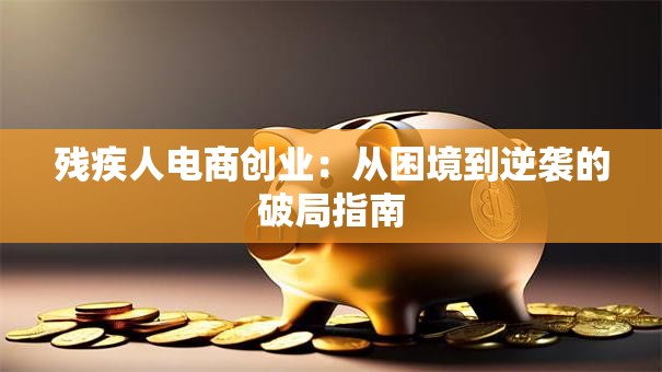 残疾人电商创业：从困境到逆袭的破局指南