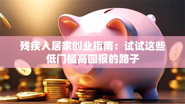 残疾人居家创业指南：试试这些低门槛高回报的路子