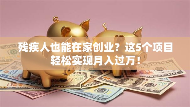 残疾人也能在家创业？这5个项目轻松实现月入过万！