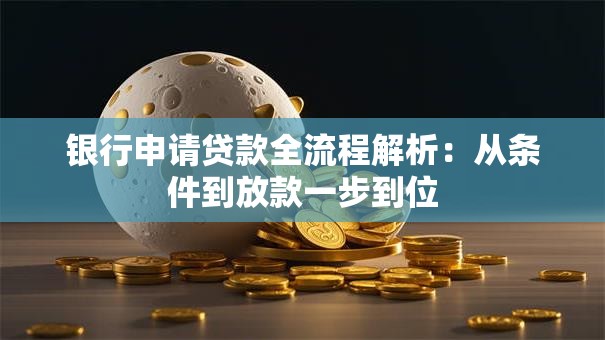 银行申请贷款全流程解析：从条件到放款一步到位