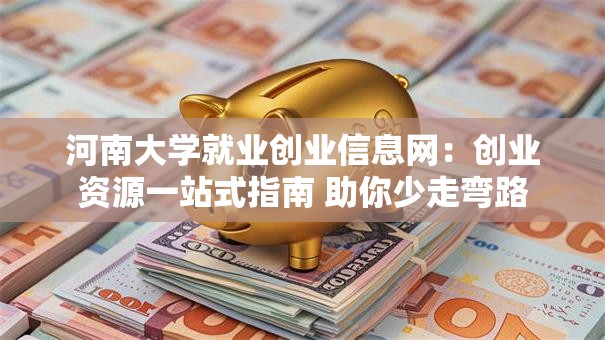 河南大学就业创业信息网：创业资源一站式指南 助你少走弯路
