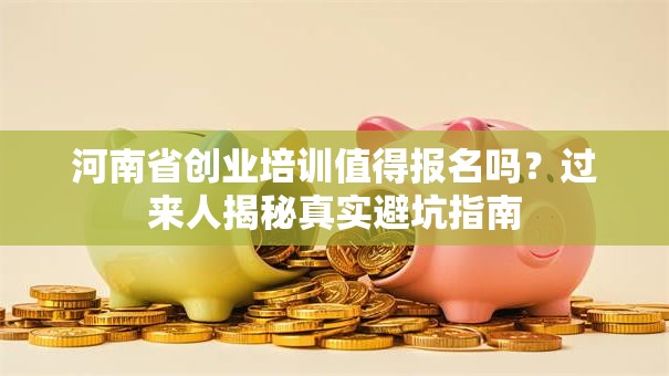河南省创业培训值得报名吗？过来人揭秘真实避坑指南