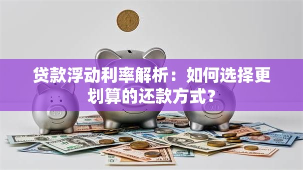 贷款浮动利率解析：如何选择更划算的还款方式？