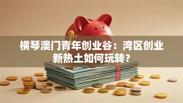 横琴澳门青年创业谷：湾区创业新热土如何玩转？