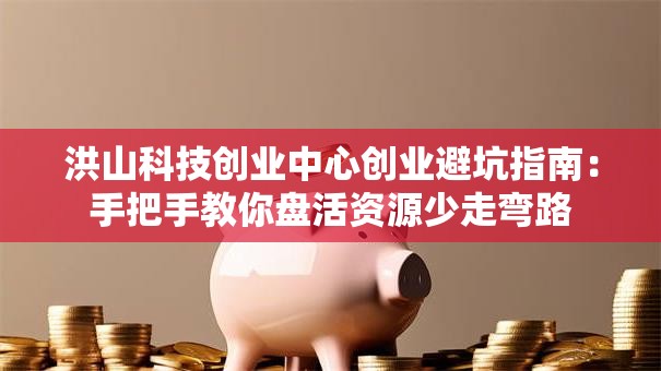 洪山科技创业中心创业避坑指南：手把手教你盘活资源少走弯路