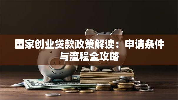 国家创业贷款政策解读：申请条件与流程全攻略