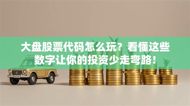 大盘股票代码怎么玩？看懂这些数字让你的投资少走弯路！