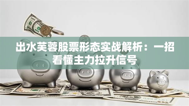 出水芙蓉股票形态实战解析：一招看懂主力拉升信号