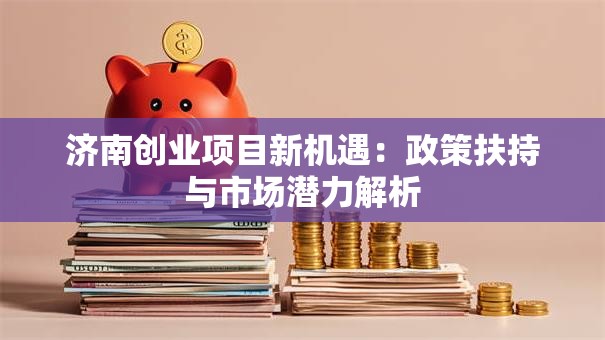 济南创业项目新机遇：政策扶持与市场潜力解析