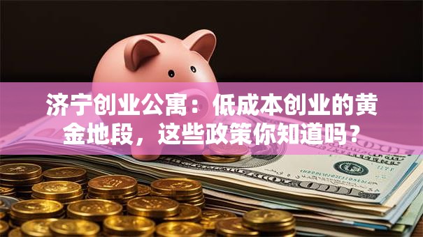济宁创业公寓：低成本创业的黄金地段，这些政策你知道吗？