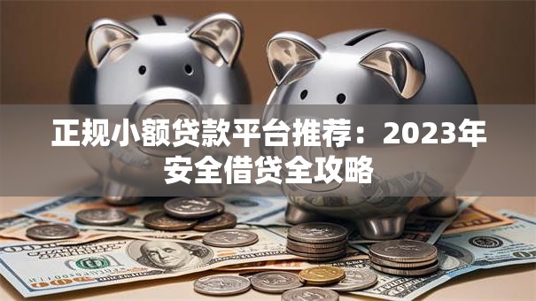 正规小额贷款平台推荐：2023年安全借贷全攻略