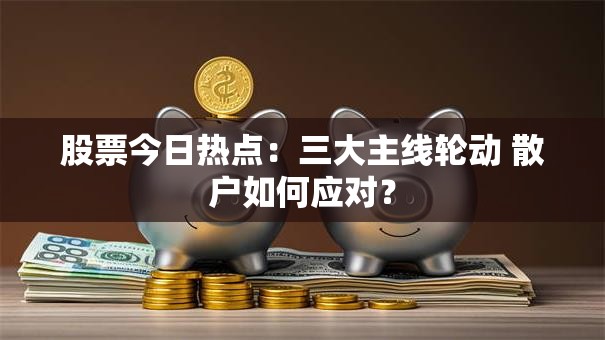 股票今日热点：三大主线轮动 散户如何应对？